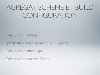 AGRÉGAT SCHEME ET BUILD
      CONFIGURATION

• Création   d’un scheme

• Spéciﬁcation   d’un instrument pour le proﬁl

• Création   d’un adhoc signé

• Création   d’une archive iTunes
 