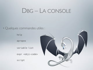 DBG – LA CONSOLE

• Quelques   commandes utiles :
         help

         apropos


         variable list

         expr <objc-code>

         script
 