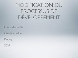 MODIFICATION DU
                PROCESSUS DE
               DÉVELOPPEMENT
• Fusion   des outils

• interface   builder

• Debug

• SCM
 