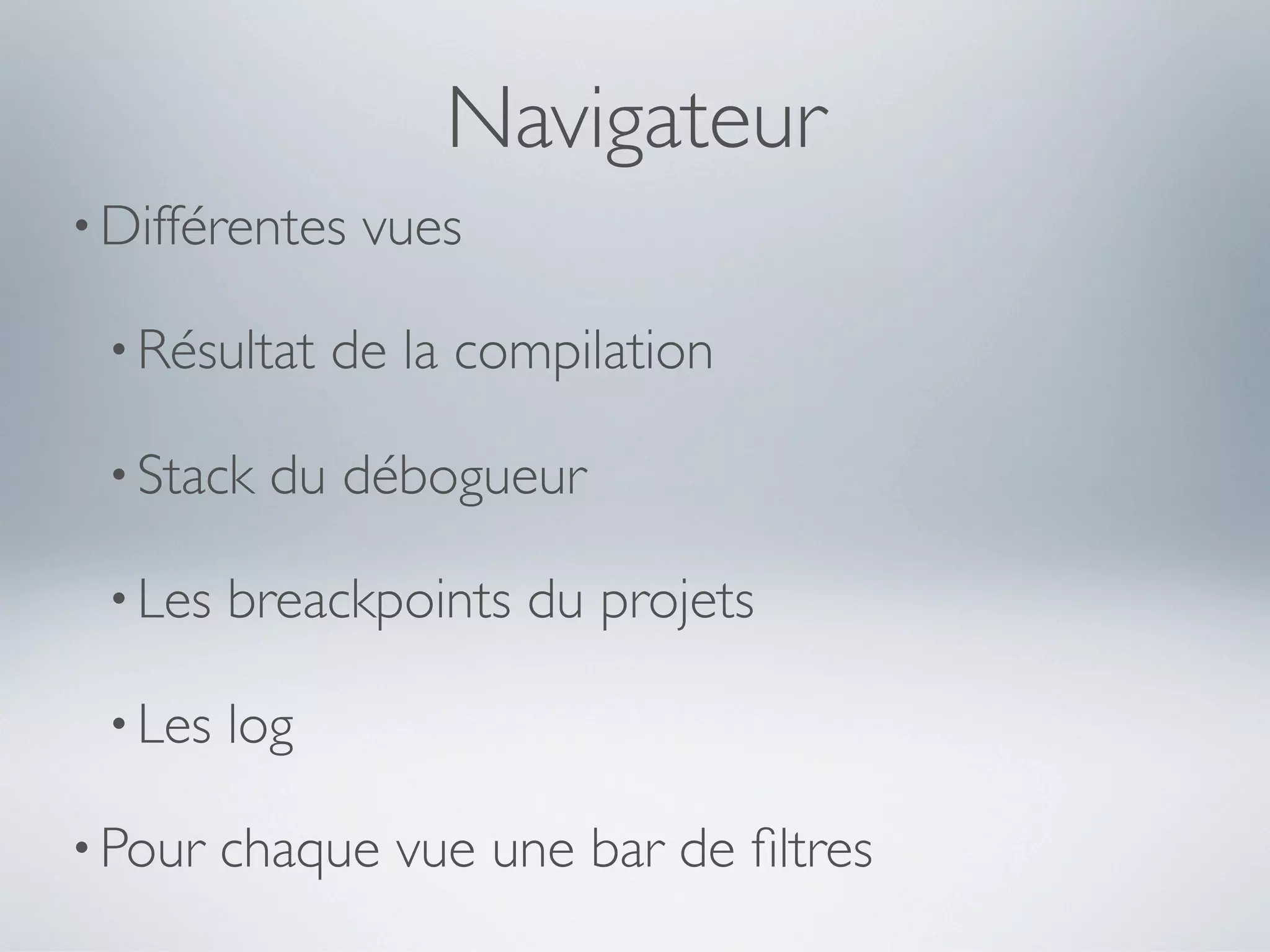 Navigateur
• Différentes   vues

 • Résultat    de la compilation

 • Stack   du débogueur

 • Les   breackpoints du projets

 • Les   log

• Pour   chaque vue une bar de ﬁltres
 