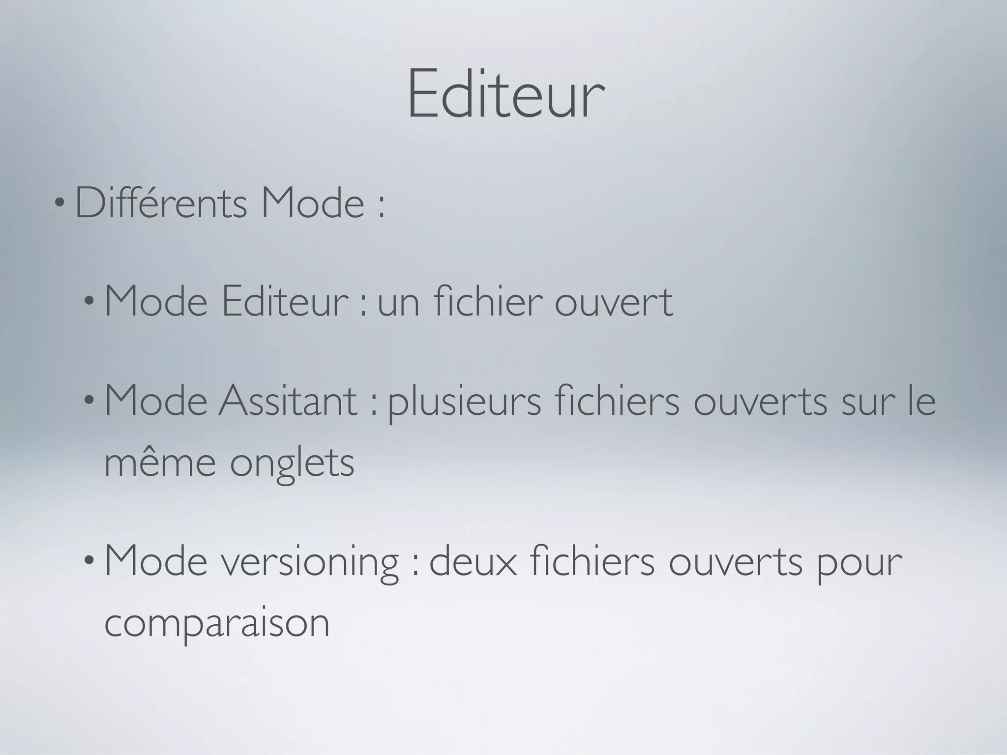 Editeur
• Différents   Mode :

 • Mode   Editeur : un ﬁchier ouvert

 • Mode Assitant    : plusieurs ﬁchiers ouverts sur le
   même onglets

 • Mode versioning : deux ﬁchiers ouverts pour
   comparaison
 