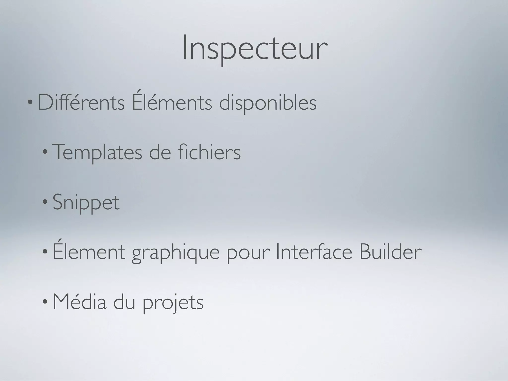 Inspecteur
• Différents   Éléments disponibles

 • Templates    de ﬁchiers

 • Snippet

 • Élement     graphique pour Interface Builder

 • Média   du projets
 