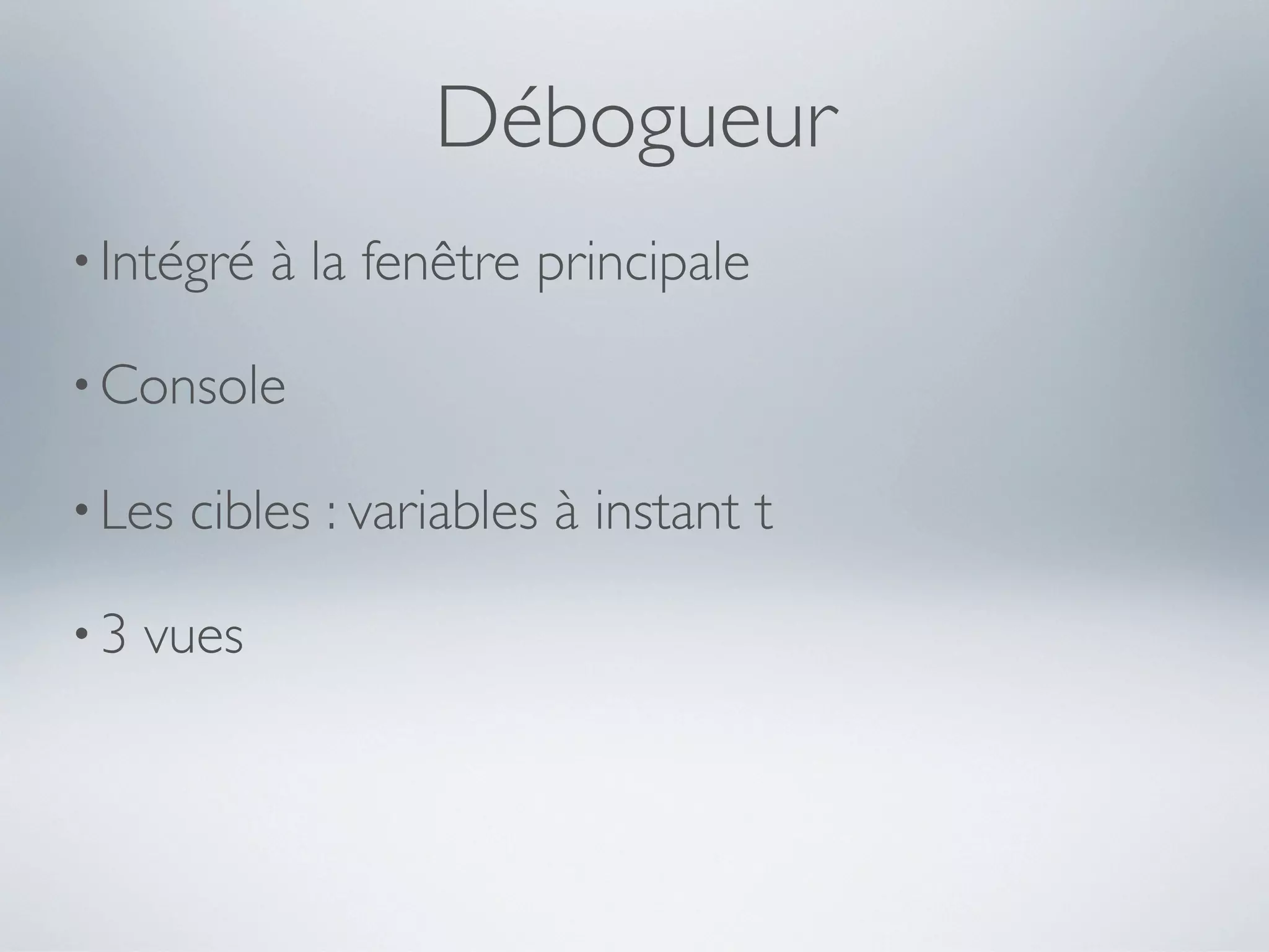 Débogueur
• Intégré   à la fenêtre principale

• Console

• Les   cibles : variables à instant t

•3   vues
 