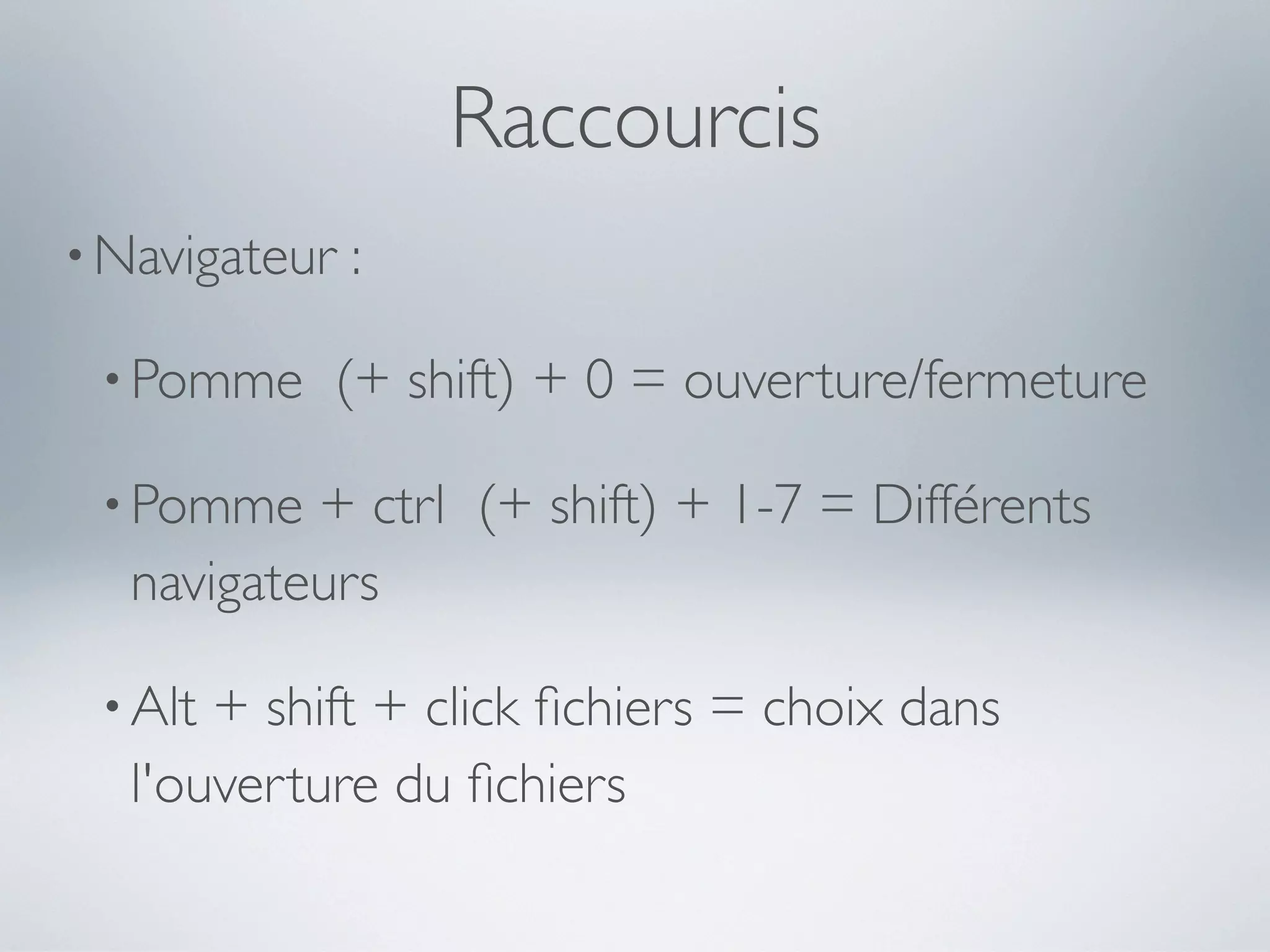 Raccourcis
• Navigateur   :

 • Pomme   (+ shift) + 0 = ouverture/fermeture

 • Pomme  + ctrl (+ shift) + 1-7 = Différents
  navigateurs

 • Alt+ shift + click ﬁchiers = choix dans
  l'ouverture du ﬁchiers
 