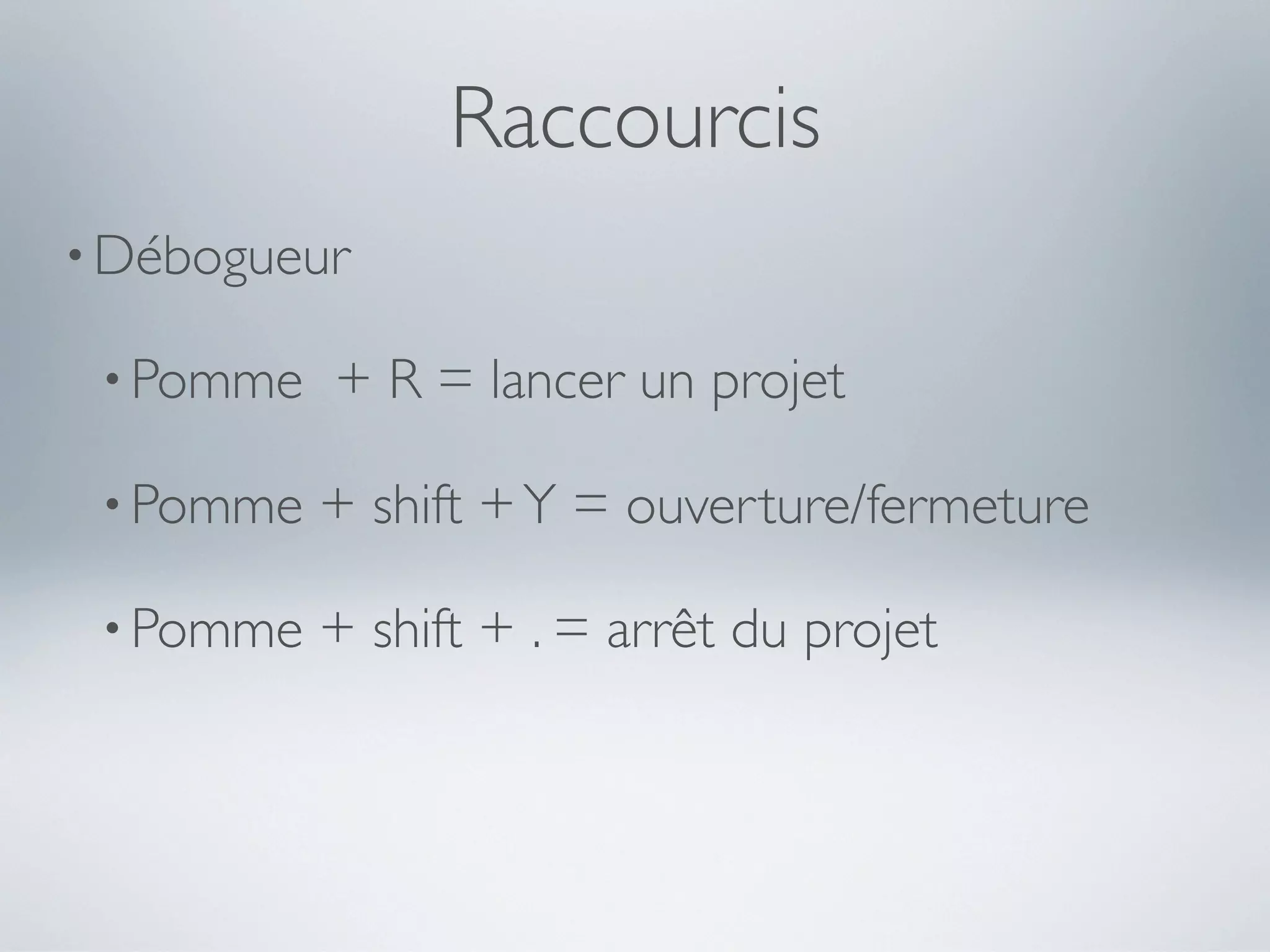 Raccourcis
• Débogueur

 • Pomme   + R = lancer un projet

 • Pomme   + shift + Y = ouverture/fermeture

 • Pomme   + shift + . = arrêt du projet
 