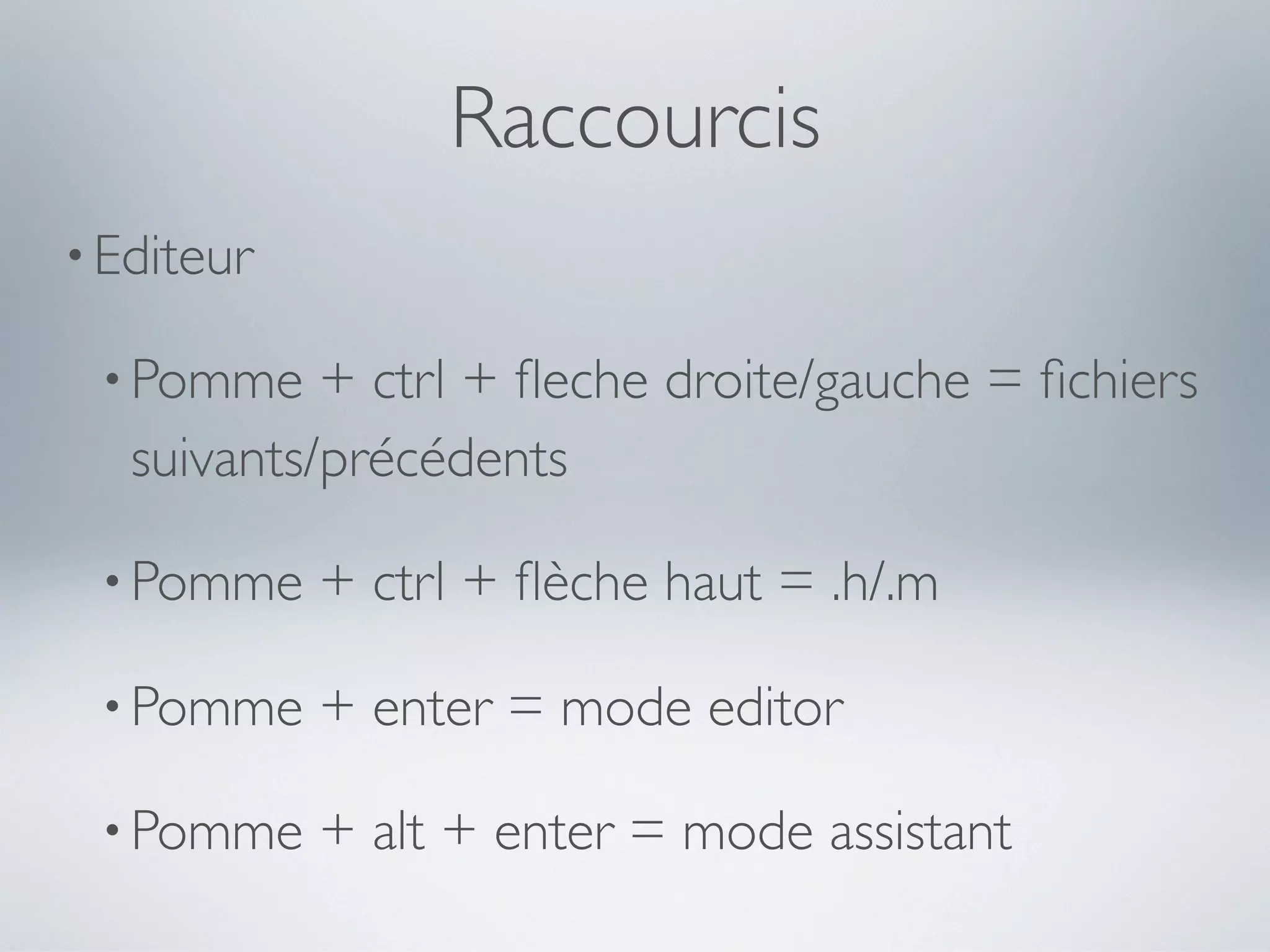 Raccourcis
• Editeur

 • Pomme    + ctrl + ﬂeche droite/gauche = ﬁchiers
   suivants/précédents

 • Pomme    + ctrl + ﬂèche haut = .h/.m

 • Pomme    + enter = mode editor

 • Pomme    + alt + enter = mode assistant
 