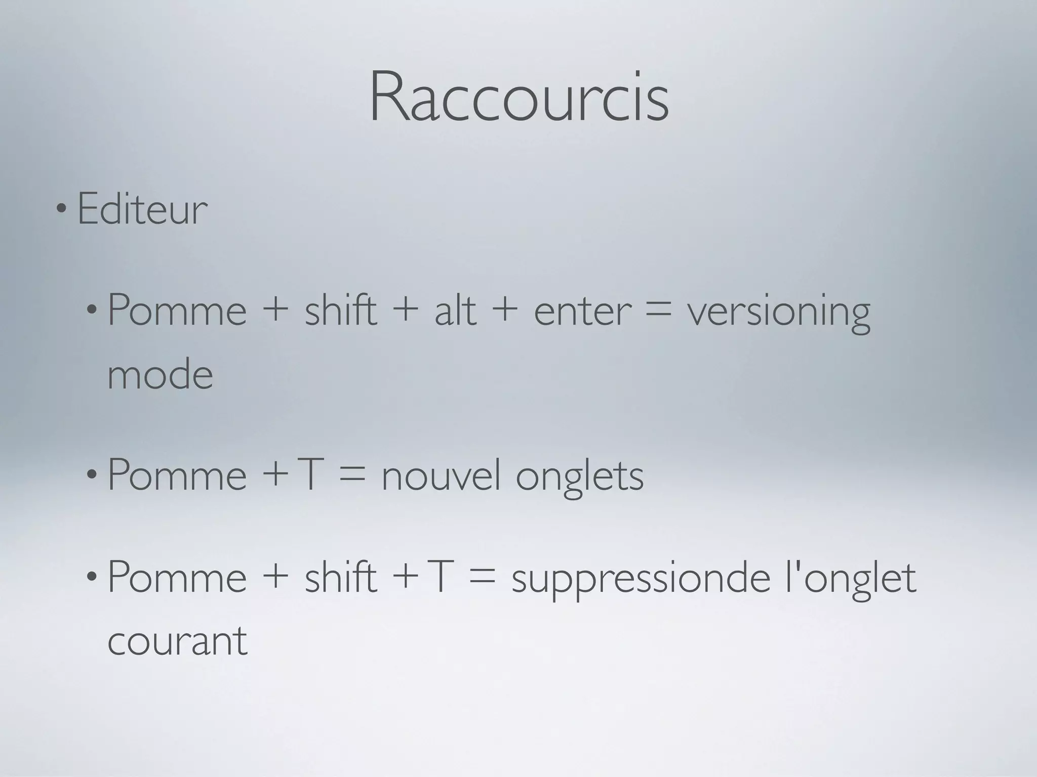 Raccourcis
• Editeur

 • Pomme     + shift + alt + enter = versioning
   mode

 • Pomme     + T = nouvel onglets

 • Pomme     + shift + T = suppressionde l'onglet
   courant
 