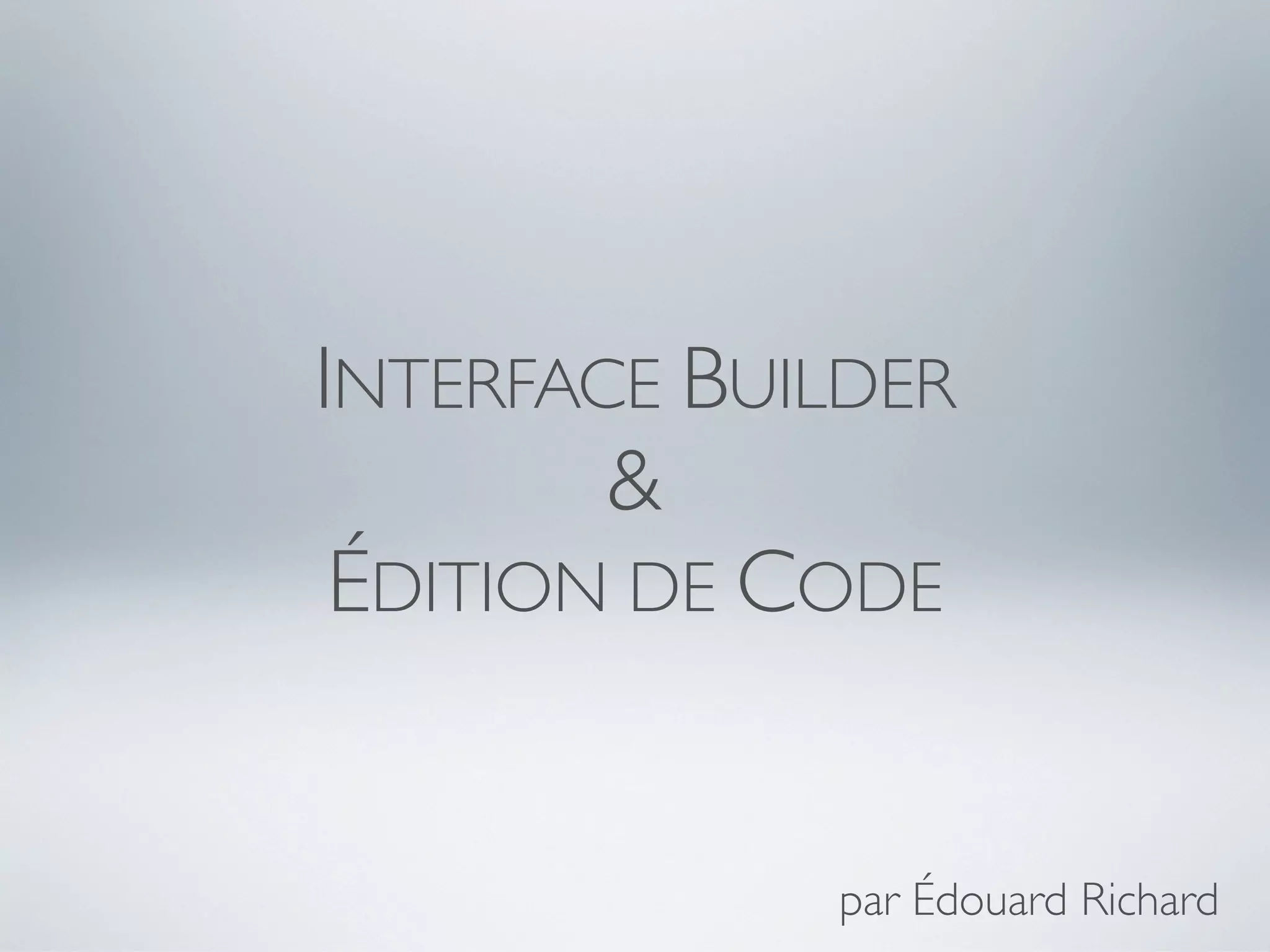 INTERFACE BUILDER
        &
 ÉDITION DE CODE


             par Édouard Richard
 