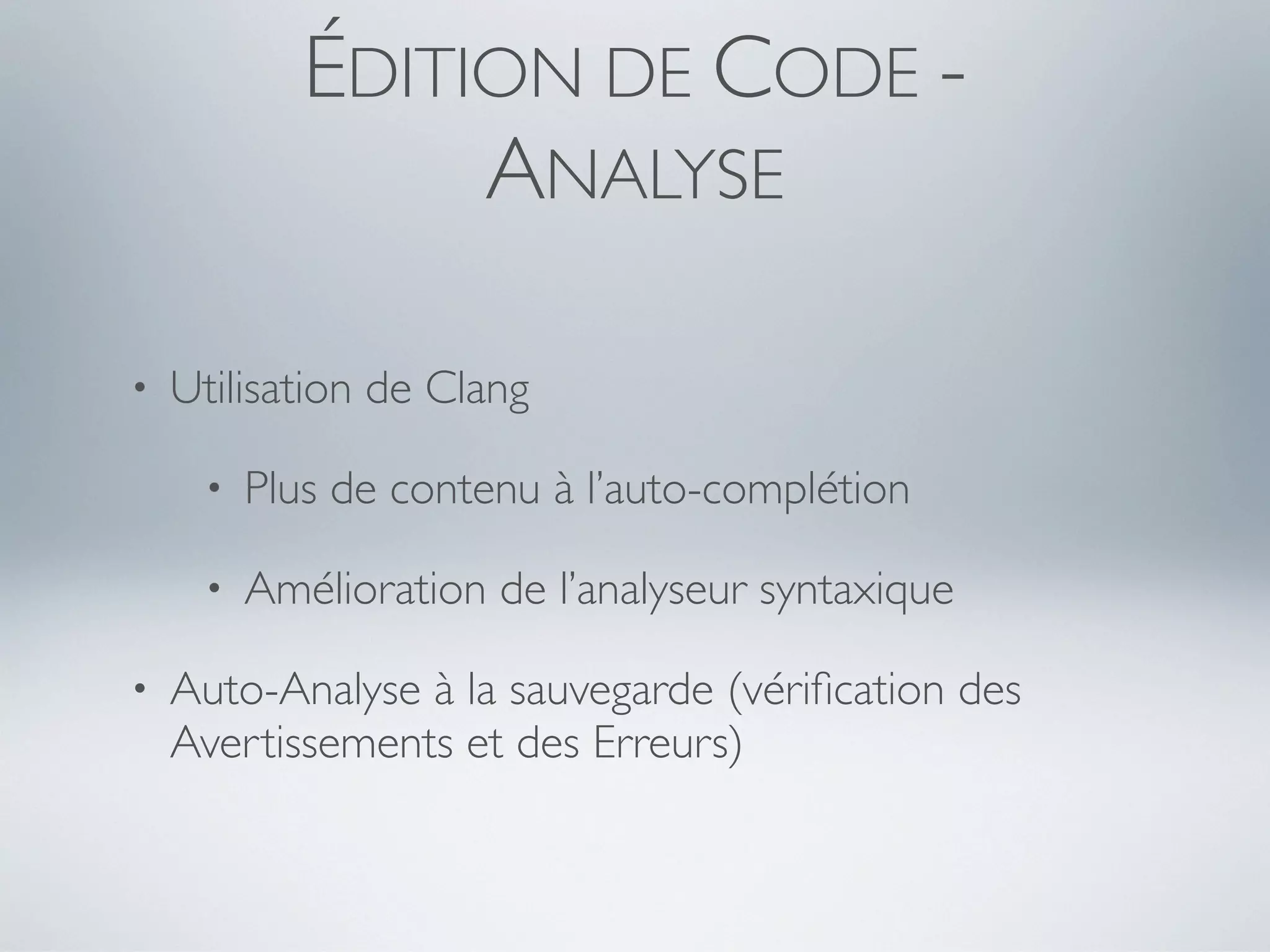ÉDITION DE CODE -
                 ANALYSE

•   Utilisation de Clang

     •   Plus de contenu à l’auto-complétion

     •   Amélioration de l’analyseur syntaxique

•   Auto-Analyse à la sauvegarde (vériﬁcation des
    Avertissements et des Erreurs)
 