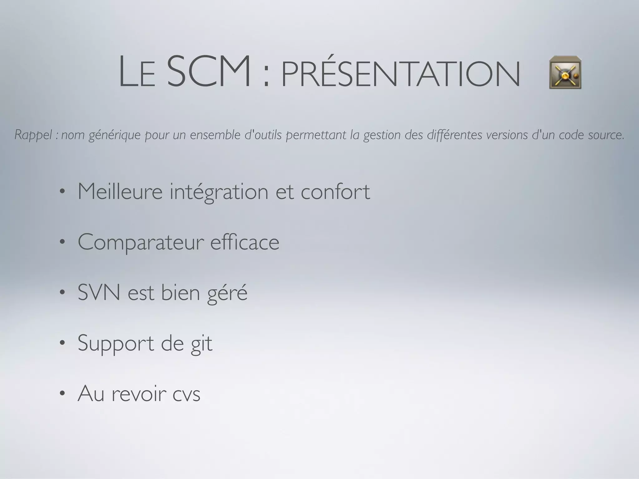LE SCM : PRÉSENTATION
Rappel : nom générique pour un ensemble d'outils permettant la gestion des différentes versions d'un code source.



       •   Meilleure intégration et confort

       •   Comparateur efﬁcace

       •   SVN est bien géré

       •   Support de git

       •   Au revoir cvs
 
