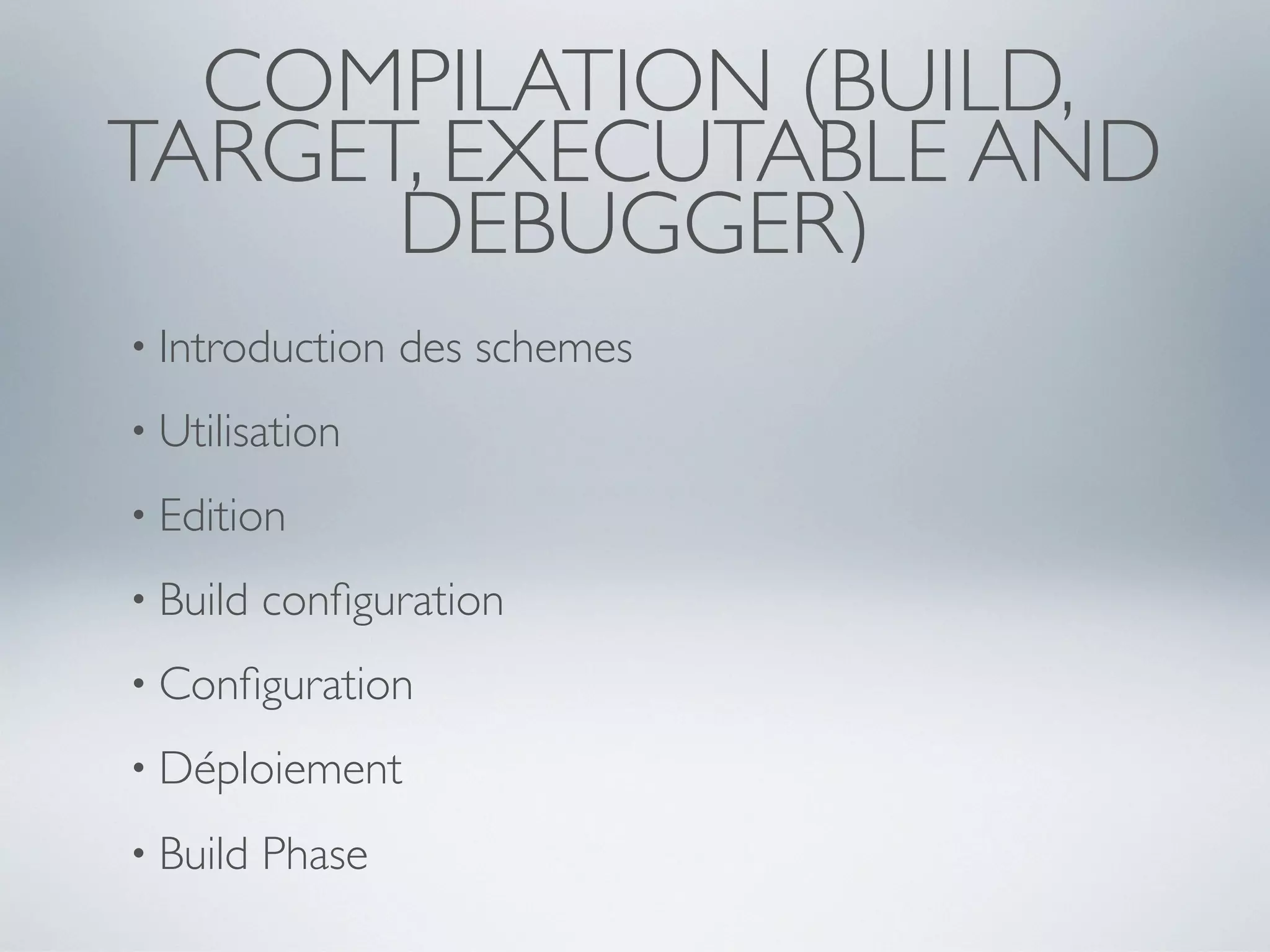 COMPILATION (BUILD,
TARGET, EXECUTABLE AND
      DEBUGGER)
• Introduction    des schemes
• Utilisation

• Edition

• Build   conﬁguration
• Conﬁguration

• Déploiement

• Build   Phase
 