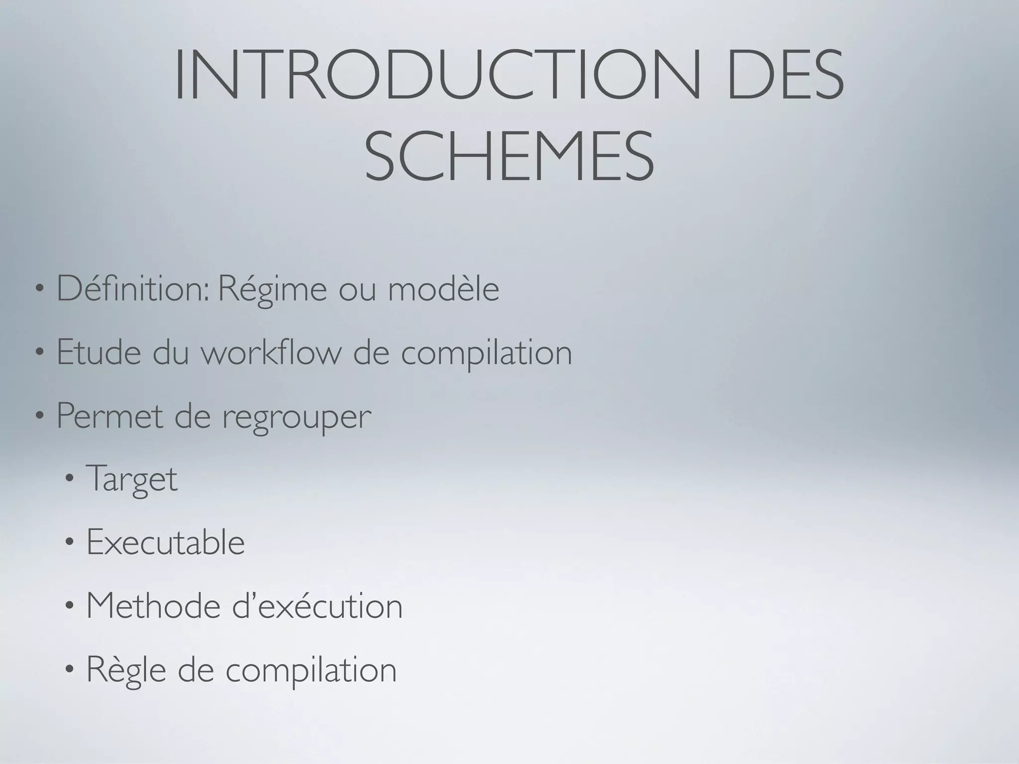 INTRODUCTION DES
                SCHEMES
• Déﬁnition: Régime   ou modèle
• Etude   du workﬂow de compilation
• Permet   de regrouper
 • Target

 • Executable

 • Methode    d’exécution
 • Règle   de compilation
 