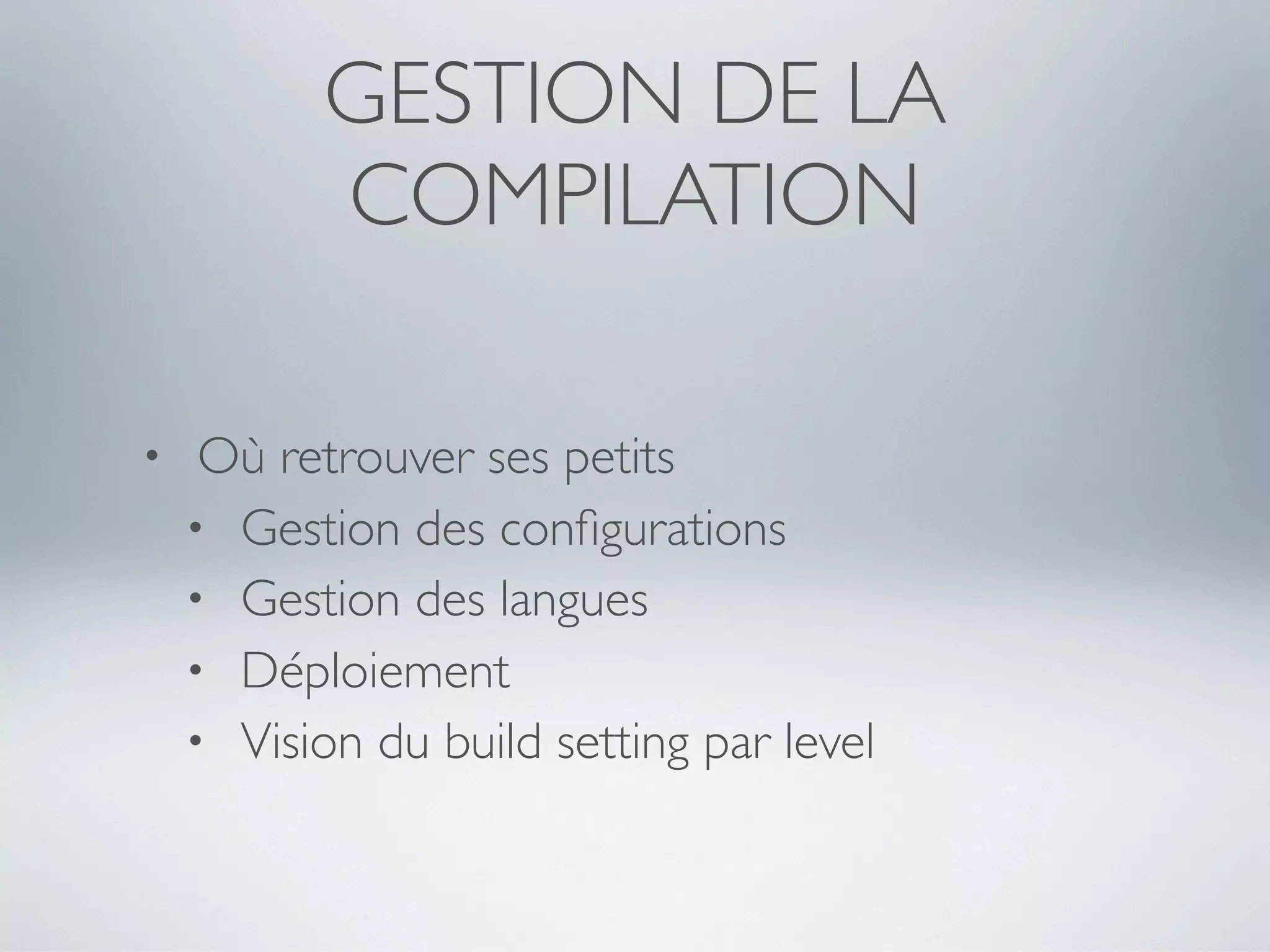 GESTION DE LA
           COMPILATION

•    Où retrouver ses petits
    • Gestion des conﬁgurations
    • Gestion des langues
    • Déploiement
    • Vision du build setting par level
 