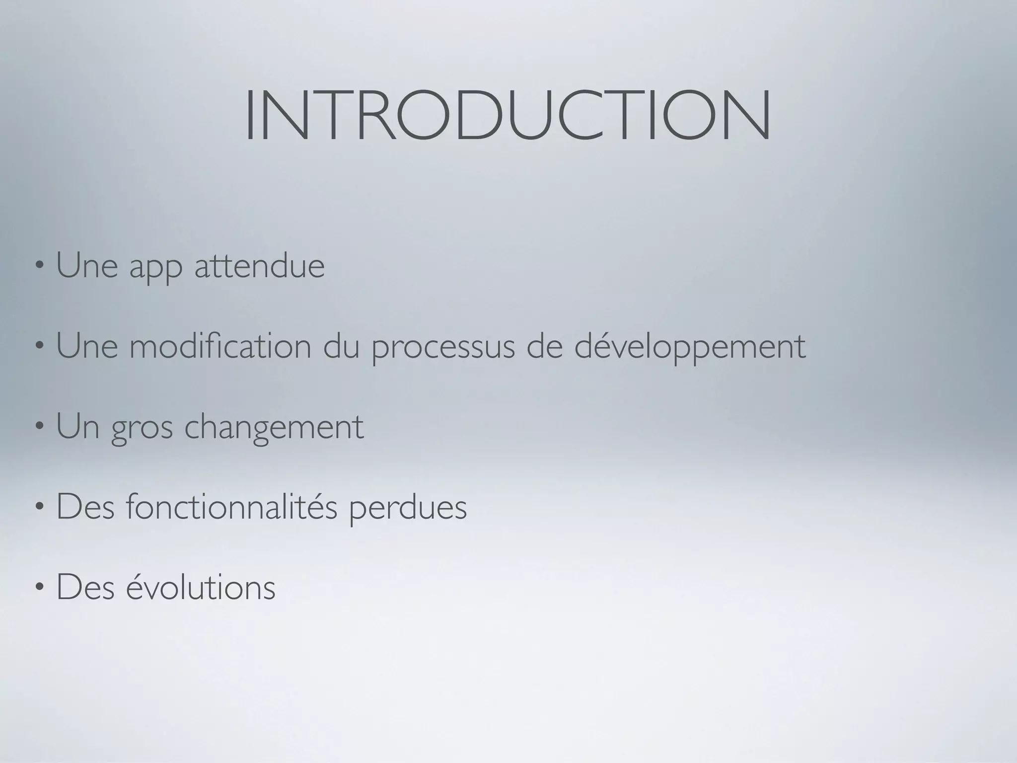 INTRODUCTION
• Une   app attendue

• Une   modiﬁcation du processus de développement

• Un   gros changement

• Des   fonctionnalités perdues

• Des   évolutions
 