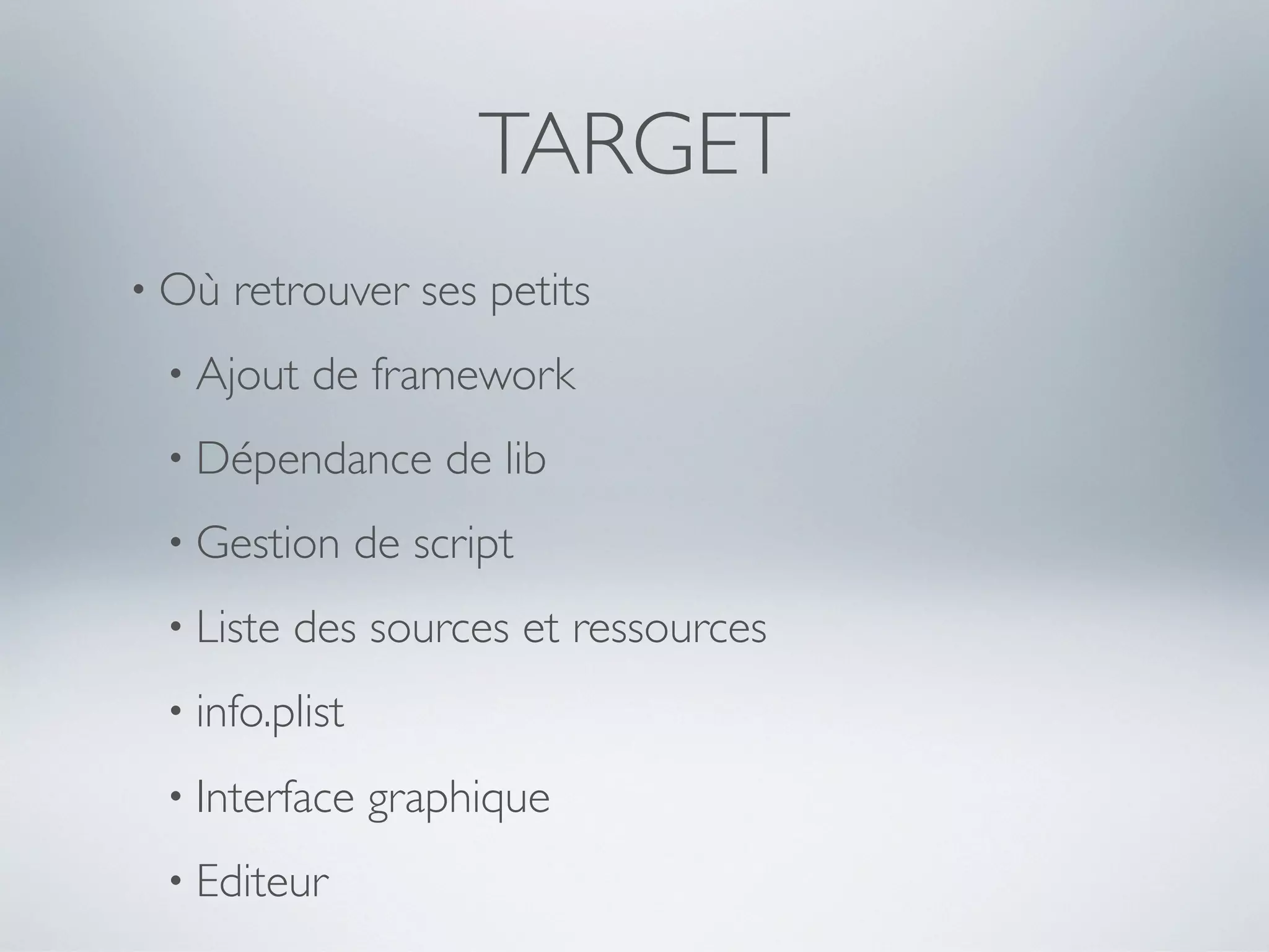 TARGET
• Où   retrouver ses petits
 • Ajout   de framework
 • Dépendance        de lib
 • Gestion      de script
 • Liste   des sources et ressources
 • info.plist

 • Interface    graphique
 • Editeur
 