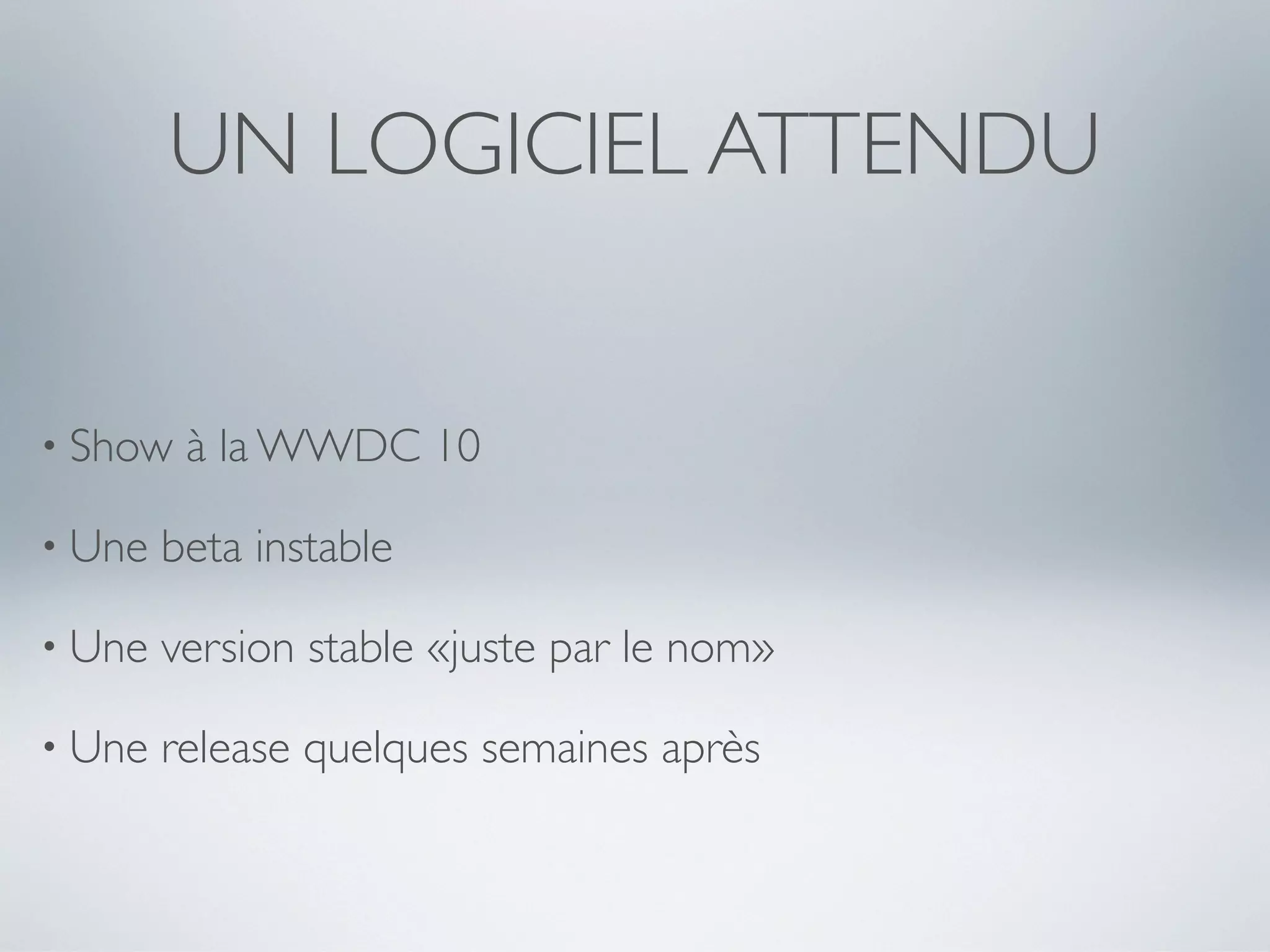UN LOGICIEL ATTENDU


• Show   à la WWDC 10

• Une   beta instable

• Une   version stable «juste par le nom»

• Une   release quelques semaines après
 