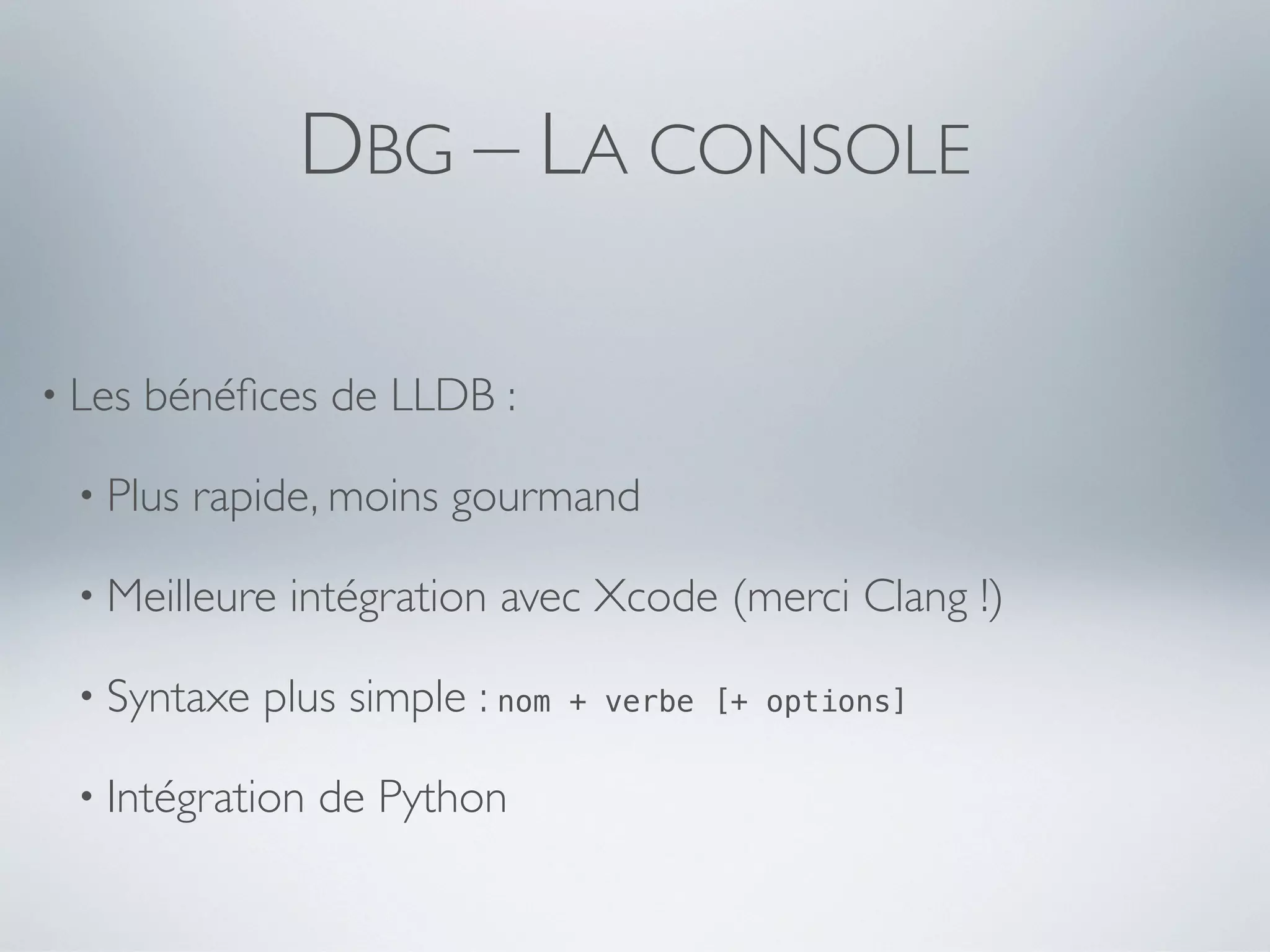DBG – LA CONSOLE

• Les   bénéﬁces de LLDB :

  • Plus   rapide, moins gourmand

  • Meilleure   intégration avec Xcode (merci Clang !)

  • Syntaxe   plus simple : nom   + verbe [+ options]


  • Intégration   de Python
 