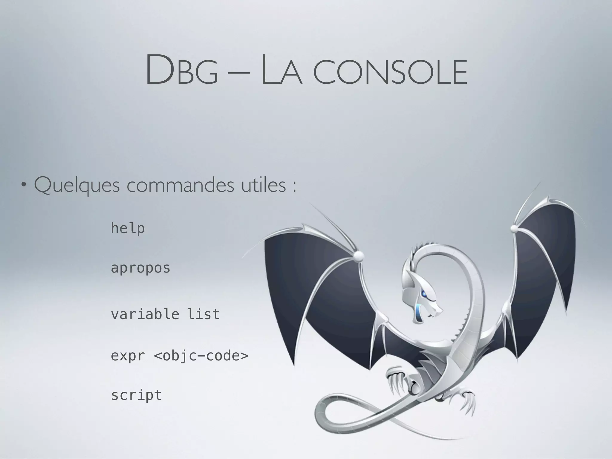 DBG – LA CONSOLE

• Quelques   commandes utiles :
         help

         apropos


         variable list

         expr <objc-code>

         script
 