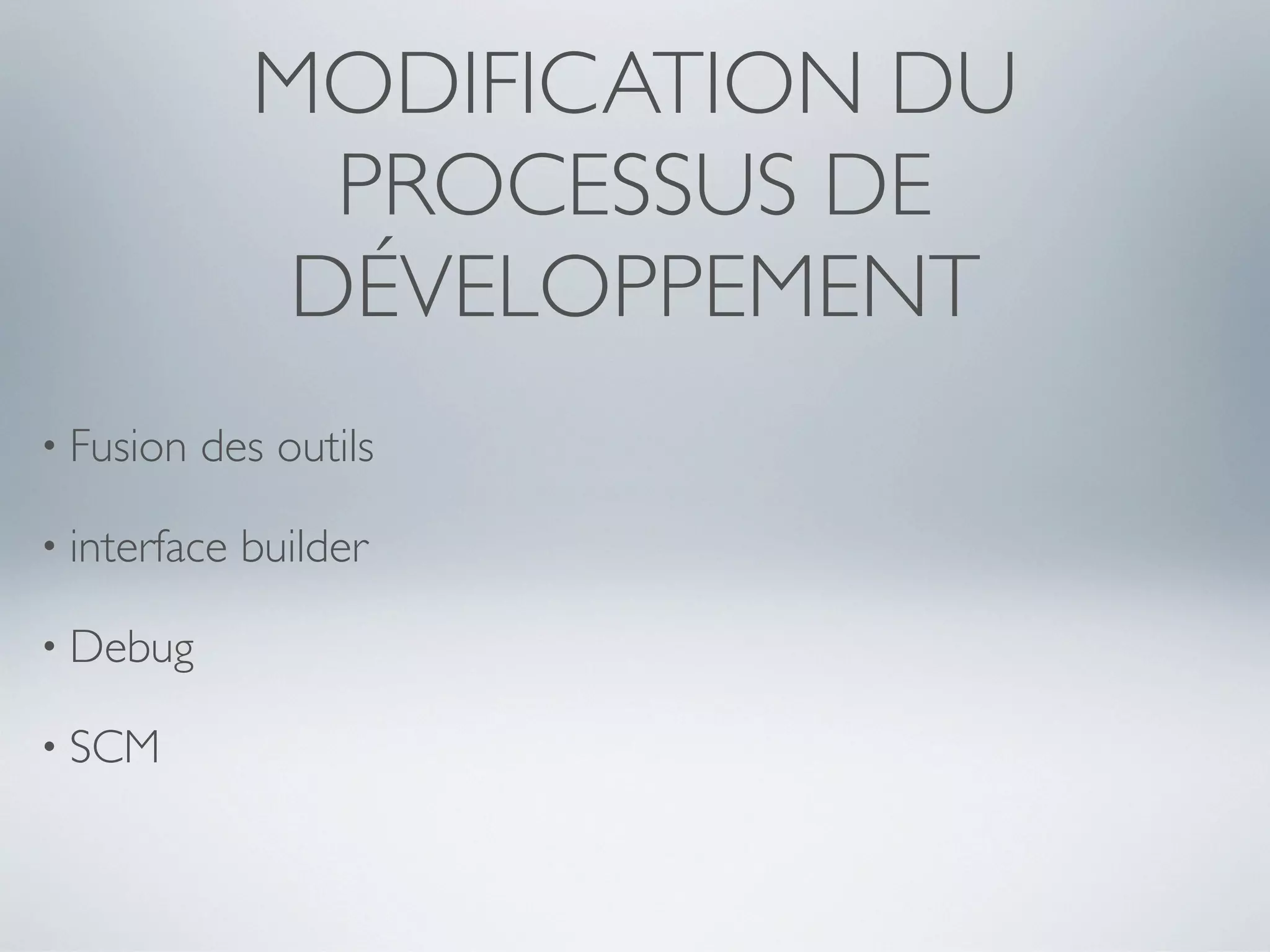 MODIFICATION DU
                PROCESSUS DE
               DÉVELOPPEMENT
• Fusion   des outils

• interface   builder

• Debug

• SCM
 