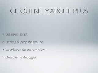 CE QUI NE MARCHE PLUS


• Les   users script

• Le   drag & drop de groupe

• La   création de custom view

• Détacher    le debugger
 