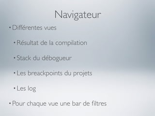 Navigateur
• Différentes   vues

 • Résultat    de la compilation

 • Stack   du débogueur

 • Les   breackpoints du projets

 • Les   log

• Pour   chaque vue une bar de ﬁltres
 