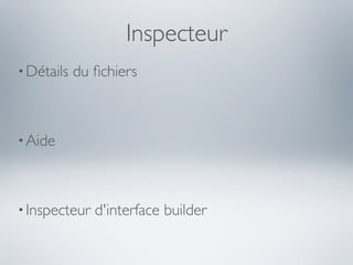 Inspecteur
• Détails   du ﬁchiers



• Aide




• Inspecteur   d'interface builder
 