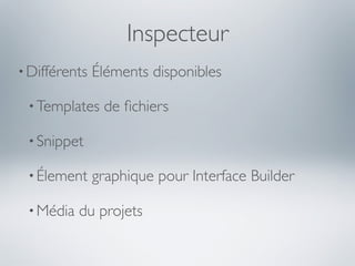 Inspecteur
• Différents   Éléments disponibles

 • Templates    de ﬁchiers

 • Snippet

 • Élement     graphique pour Interface Builder

 • Média   du projets
 