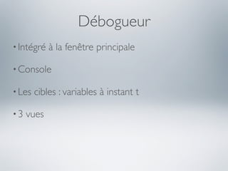 Débogueur
• Intégré   à la fenêtre principale

• Console

• Les   cibles : variables à instant t

•3   vues
 