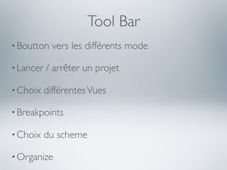 Tool Bar
• Boutton    vers les différents mode

• Lancer   / arrêter un projet

• Choix    différentes Vues

• Breakpoints

• Choix    du scheme

• Organize
 