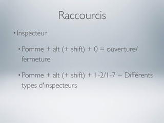 Raccourcis
• Inspecteur

 • Pomme   + alt (+ shift) + 0 = ouverture/
   fermeture

 • Pomme    + alt (+ shift) + 1-2/1-7 = Différents
   types d'inspecteurs
 