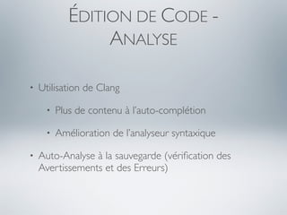 ÉDITION DE CODE -
                 ANALYSE

•   Utilisation de Clang

     •   Plus de contenu à l’auto-complétion

     •   Amélioration de l’analyseur syntaxique

•   Auto-Analyse à la sauvegarde (vériﬁcation des
    Avertissements et des Erreurs)
 