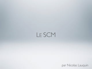 LE SCM



         par Nicolas Lauquin
 