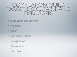 COMPILATION (BUILD,
TARGET, EXECUTABLE AND
      DEBUGGER)
• Introduction    des schemes
• Utilisation

• Edition

• Build   conﬁguration
• Conﬁguration

• Déploiement

• Build   Phase
 