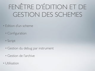 FENÊTRE D’ÉDITION ET DE
     GESTION DES SCHEMES
• Edition   d’un scheme

 • Conﬁguration

 • Script

 • Gestion      du debug par instrument

 • Gestion      de l’archive

• Utilisation
 