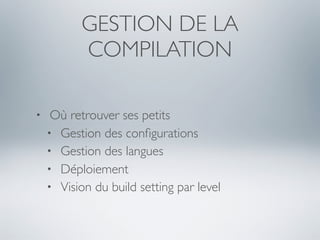 GESTION DE LA
           COMPILATION

•    Où retrouver ses petits
    • Gestion des conﬁgurations
    • Gestion des langues
    • Déploiement
    • Vision du build setting par level
 