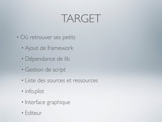 TARGET
• Où   retrouver ses petits
 • Ajout   de framework
 • Dépendance        de lib
 • Gestion      de script
 • Liste   des sources et ressources
 • info.plist

 • Interface    graphique
 • Editeur
 