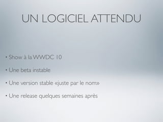 UN LOGICIEL ATTENDU


• Show   à la WWDC 10

• Une   beta instable

• Une   version stable «juste par le nom»

• Une   release quelques semaines après
 