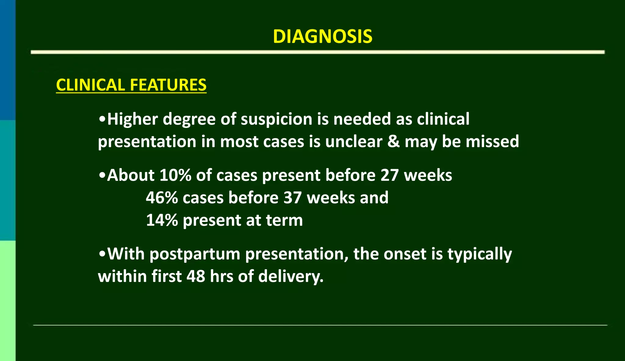 DIAGNOSIS
CLINICAL FEATURES
•Higher degree of suspicion is needed as clinical
presentation in most cases is unclear & may be missed
•About 10% of cases present before 27 weeks
46% cases before 37 weeks and
14% present at term
•With postpartum presentation, the onset is typically
within first 48 hrs of delivery.
 