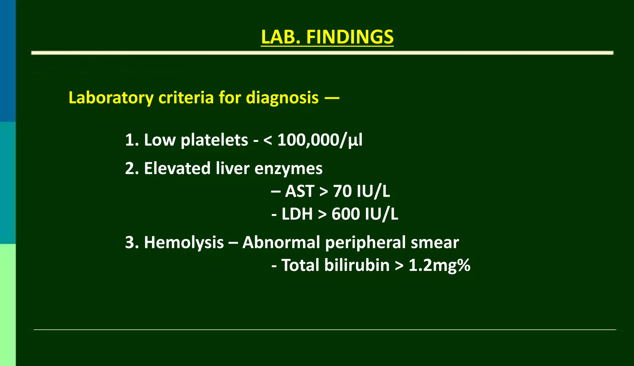 LAB. FINDINGS
1. Low platelets - < 100,000/µl
2. Elevated liver enzymes
– AST > 70 IU/L
- LDH > 600 IU/L
3. Hemolysis – Abnormal peripheral smear
- Total bilirubin > 1.2mg%
Laboratory criteria for diagnosis —
 