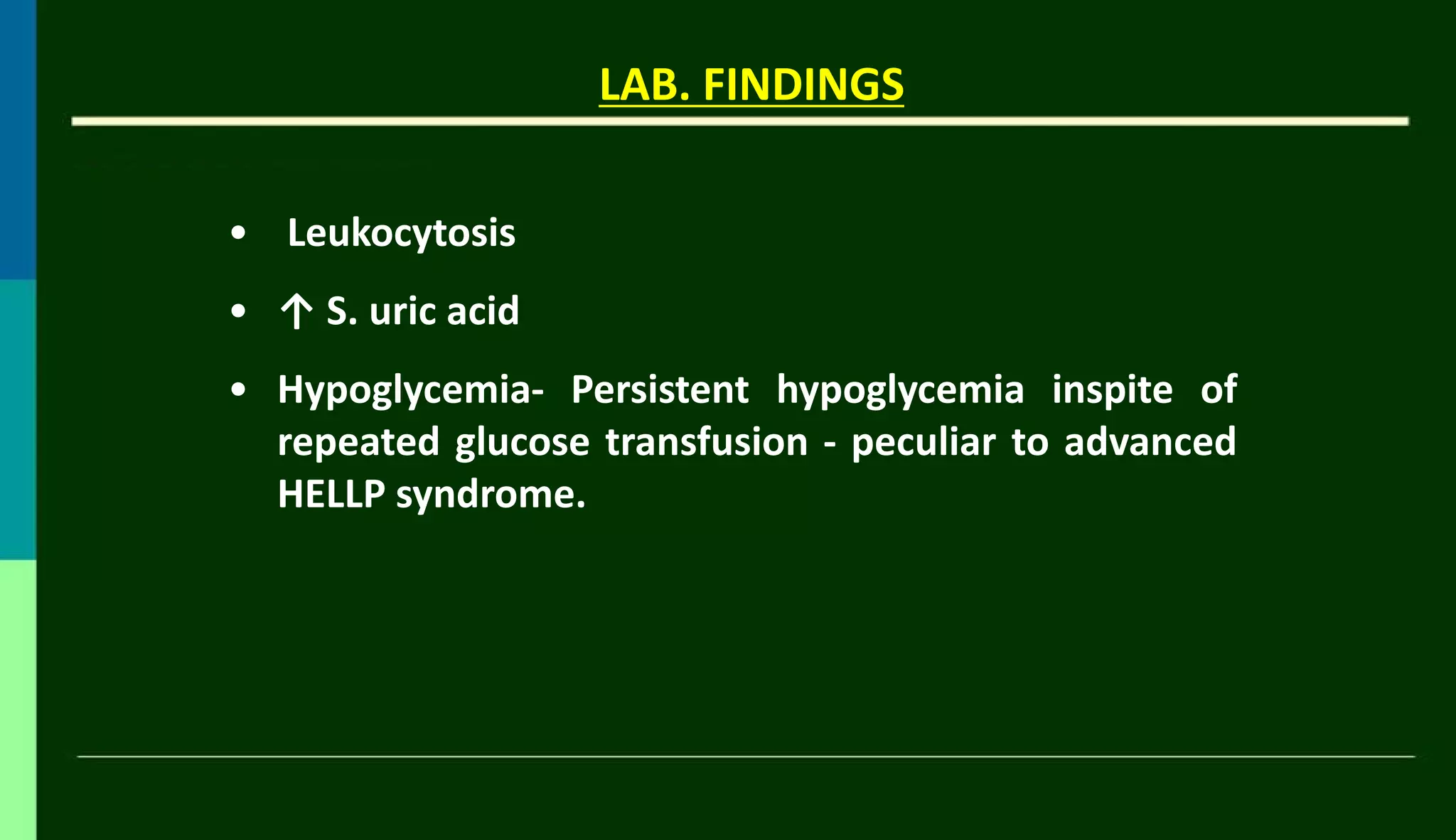 LAB. FINDINGS
• Leukocytosis
• ↑ S. uric acid
• Hypoglycemia- Persistent hypoglycemia inspite of
repeated glucose transfusion - peculiar to advanced
HELLP syndrome.
 