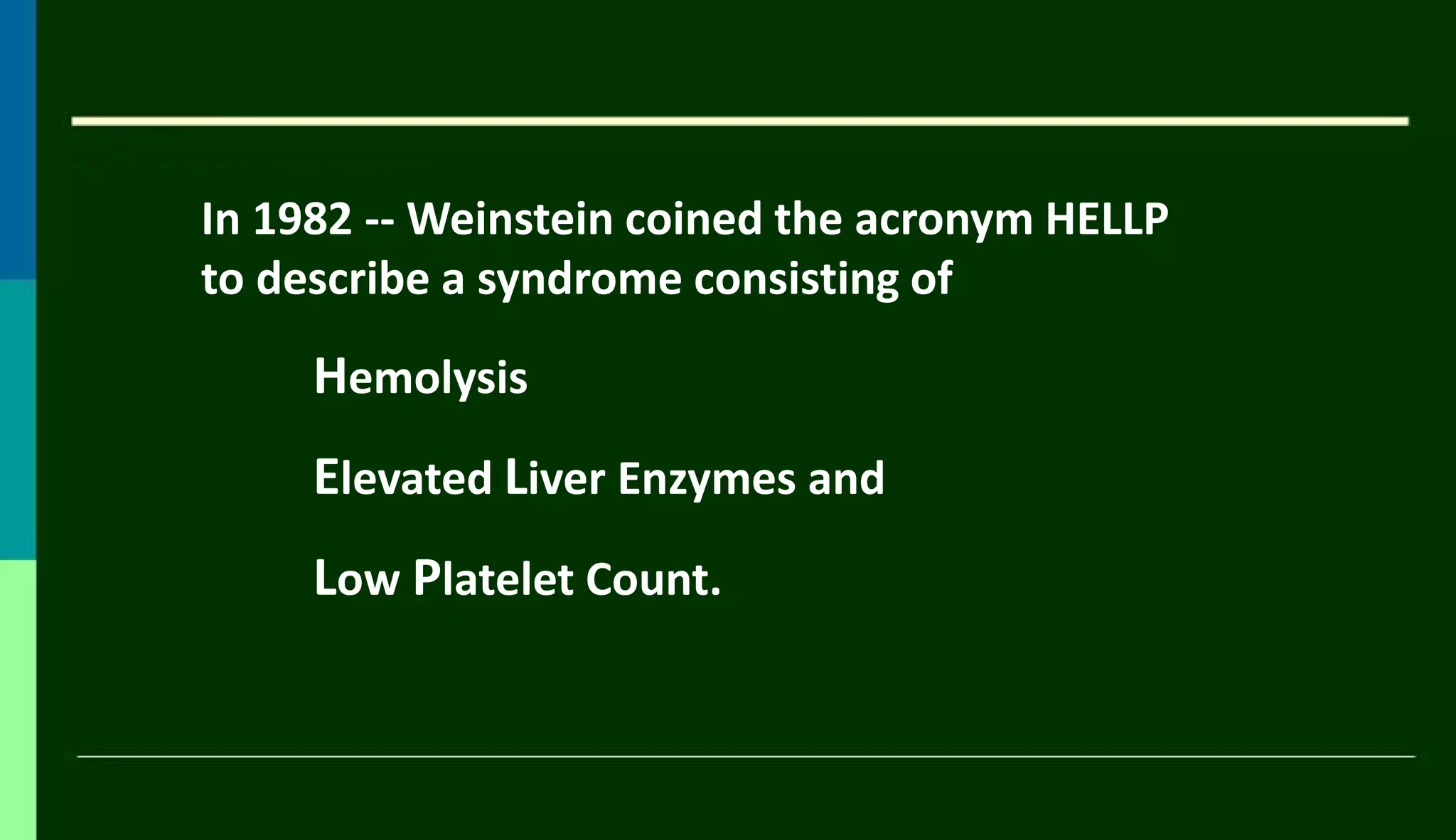 In 1982 -- Weinstein coined the acronym HELLP
to describe a syndrome consisting of
Hemolysis
Elevated Liver Enzymes and
Low Platelet Count.
 