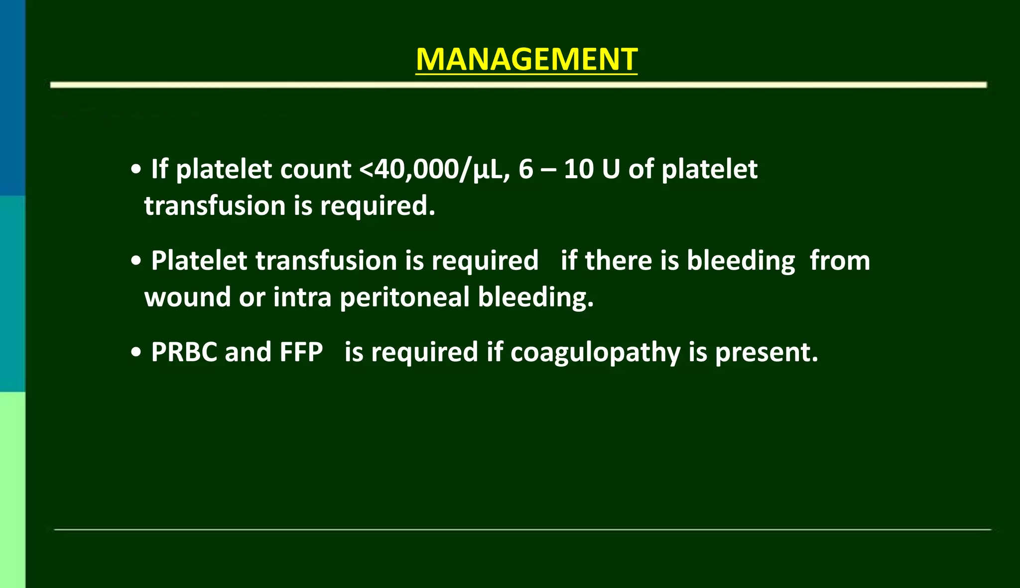 MANAGEMENT
• If platelet count <40,000/µL, 6 – 10 U of platelet
transfusion is required.
• Platelet transfusion is required if there is bleeding from
wound or intra peritoneal bleeding.
• PRBC and FFP is required if coagulopathy is present.
 