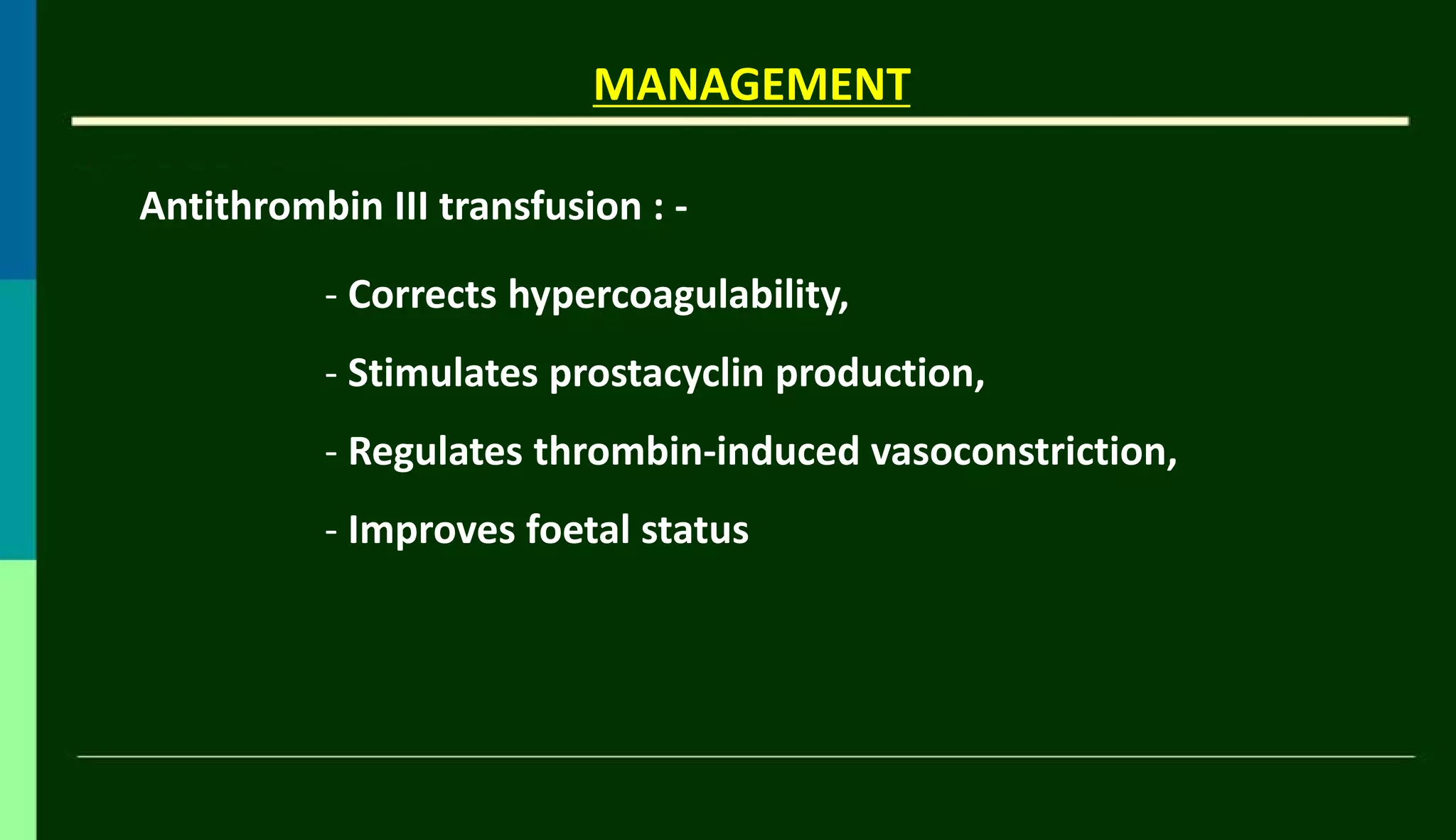 MANAGEMENT
Antithrombin III transfusion : -
- Corrects hypercoagulability,
- Stimulates prostacyclin production,
- Regulates thrombin-induced vasoconstriction,
- Improves foetal status
 