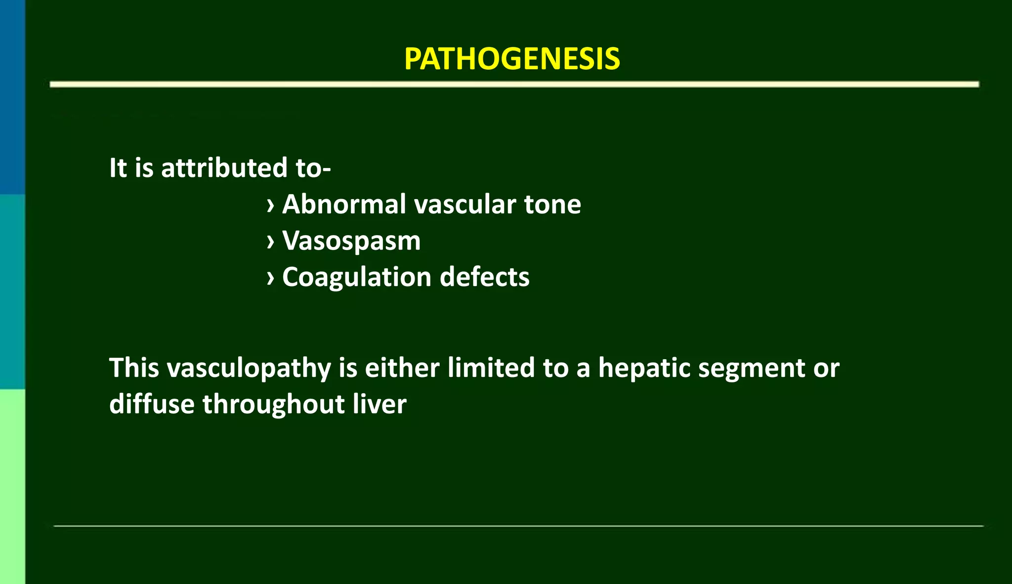 PATHOGENESIS
It is attributed to-
› Abnormal vascular tone
› Vasospasm
› Coagulation defects
This vasculopathy is either limited to a hepatic segment or
diffuse throughout liver
 