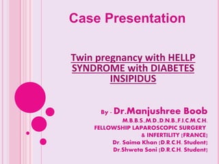 Twin pregnancy with HELLP
SYNDROME with DIABETES
INSIPIDUS
Case Presentation
By - Dr.Manjushree Boob
M.B.B.S.,M.D.,D.N.B.,F.I.C.M.C.H.
FELLOWSHIP LAPAROSCOPIC SURGERY
& INFERTILITY [FRANCE]
Dr. Saima Khan [D.R.C.H. Student]
Dr.Shweta Soni [D.R.C.H. Student]
 