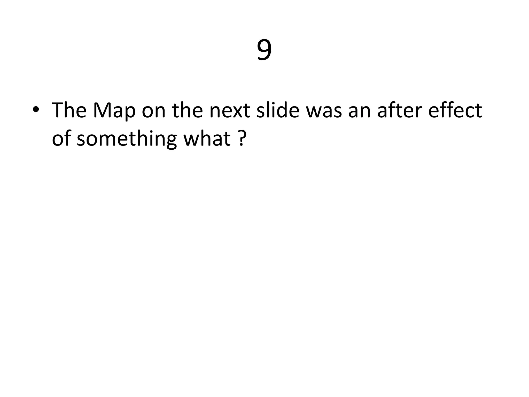 9
• The Map on the next slide was an after effect
of something what ?
 