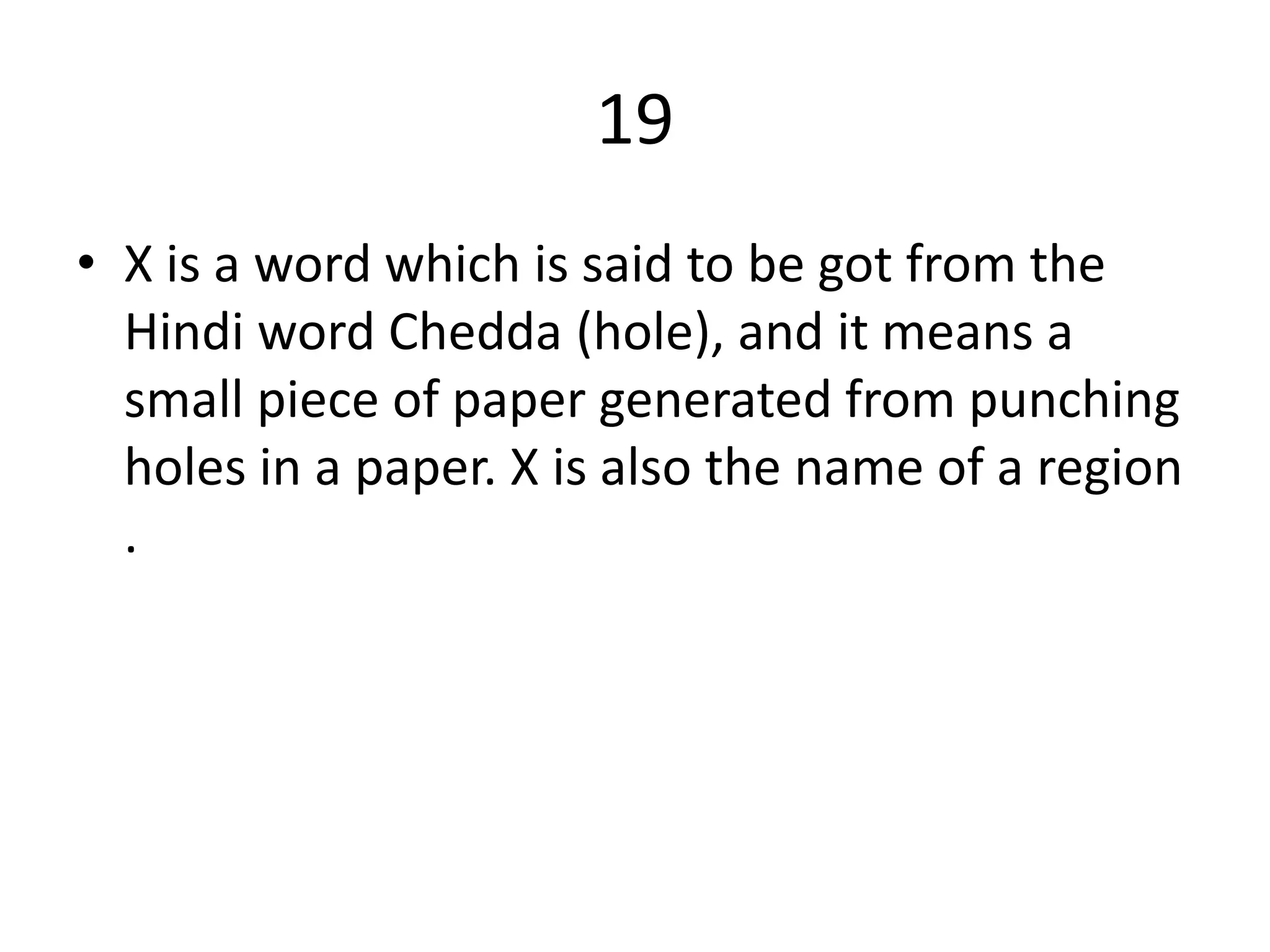 19
• X is a word which is said to be got from the
Hindi word Chedda (hole), and it means a
small piece of paper generated from punching
holes in a paper. X is also the name of a region
.
 