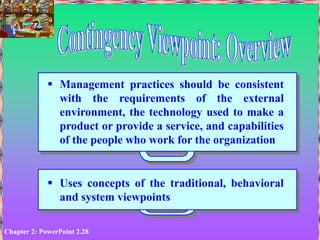Chapter 2: PowerPoint 2.28
 Management practices should be consistent
with the requirements of the external
environment, the technology used to make a
product or provide a service, and capabilities
of the people who work for the organization
 Uses concepts of the traditional, behavioral
and system viewpoints
 