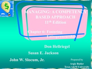 Fostering
Entrepreneurship
Chapter 6: Fostering
Entrepreneurship
MANAGING: A COMPETENCY
BASED APPROACH
11th Edition
Prepared by
Argie Butler
Texas A&M University
Don Hellriegel
John W. Slocum, Jr.
Susan E. Jackson
 