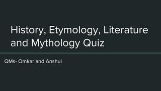 History, Etymology, Literature
and Mythology Quiz
QMs- Omkar and Anshul
 